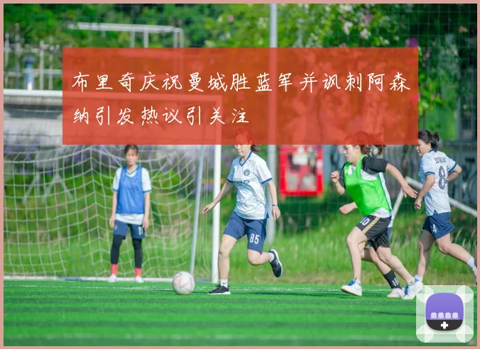 布里奇庆祝曼城胜蓝军并讽刺阿森纳引发热议引关注