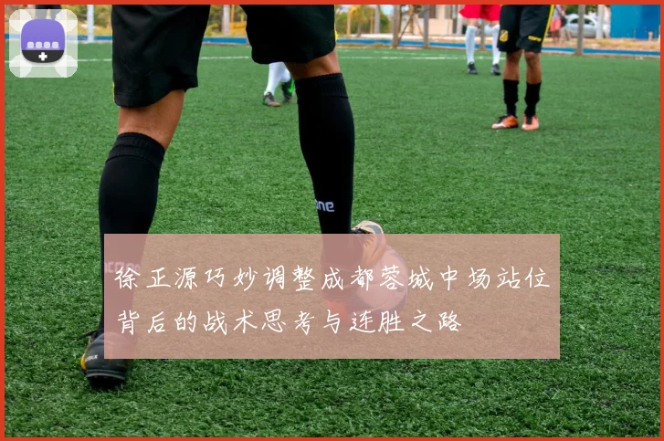 徐正源巧妙调整成都蓉城中场站位背后的战术思考与连胜之路