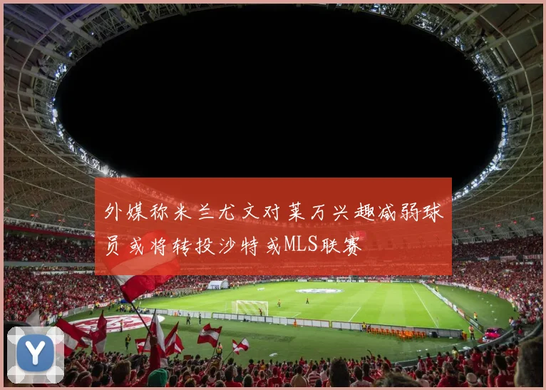 外媒称米兰尤文对莱万兴趣减弱球员或将转投沙特或MLS联赛