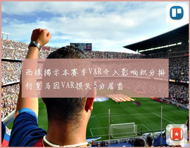 西媒揭示本赛季VAR介入影响积分排行皇马因VAR损失5分居首