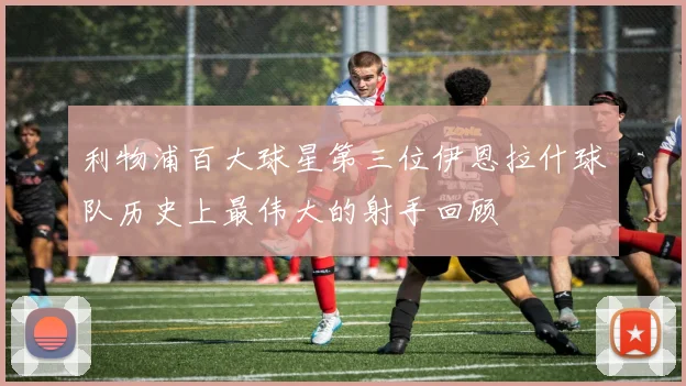 利物浦百大球星第三位伊恩拉什球队历史上最伟大的射手回顾