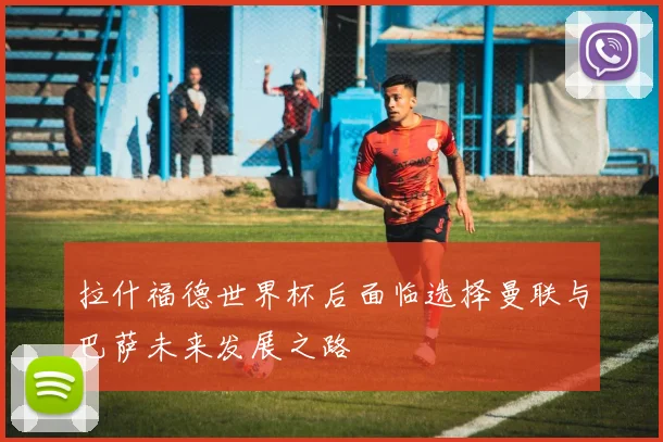 拉什福德世界杯后面临选择曼联与巴萨未来发展之路