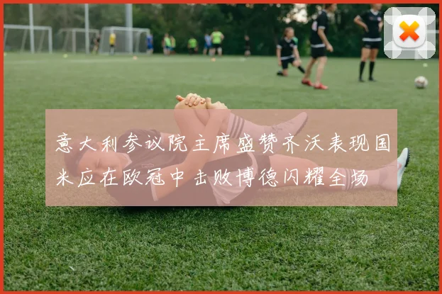 意大利参议院主席盛赞齐沃表现国米应在欧冠中击败博德闪耀全场