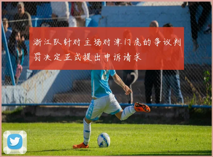 浙江队针对主场对津门虎的争议判罚决定正式提出申诉请求