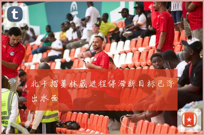 北卡招募林葳进程停滞新目标已浮出水面