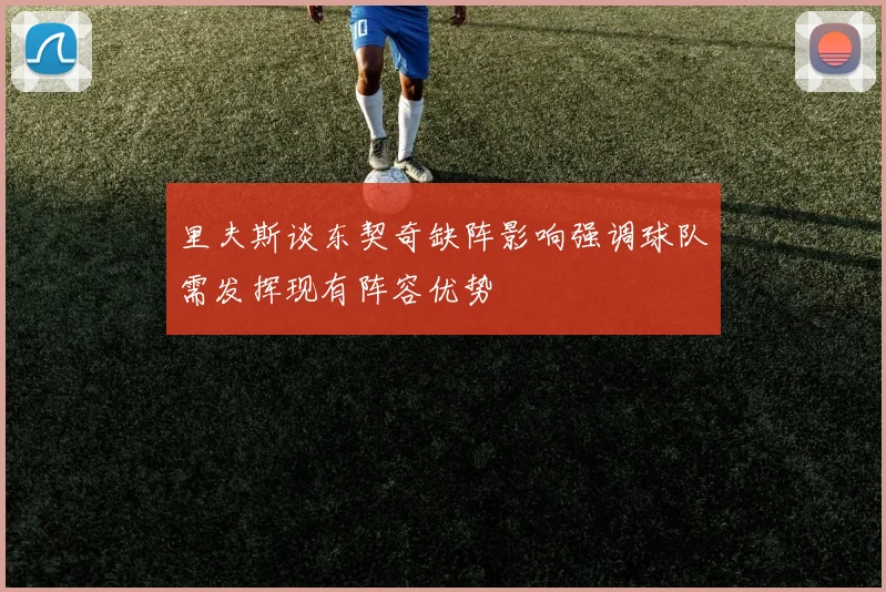 里夫斯谈东契奇缺阵影响强调球队需发挥现有阵容优势