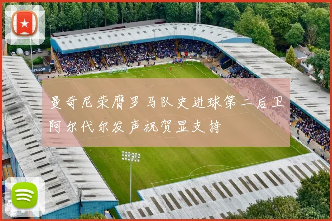 曼奇尼荣膺罗马队史进球第二后卫阿尔代尔发声祝贺显支持