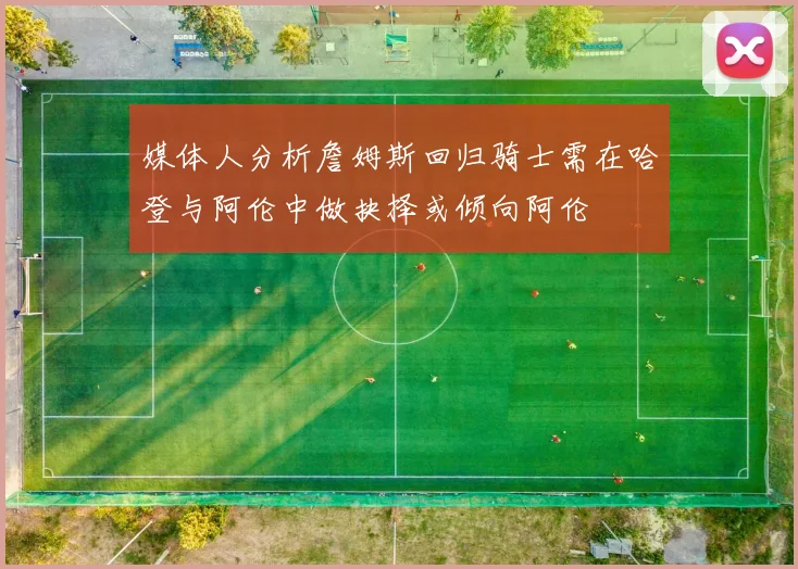 媒体人分析詹姆斯回归骑士需在哈登与阿伦中做抉择或倾向阿伦