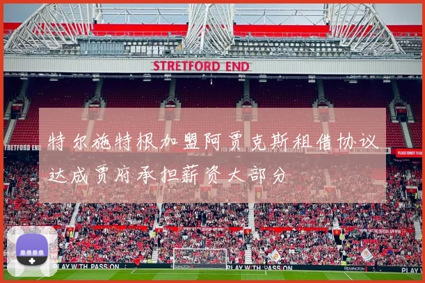 特尔施特根加盟阿贾克斯租借协议达成贾府承担薪资大部分