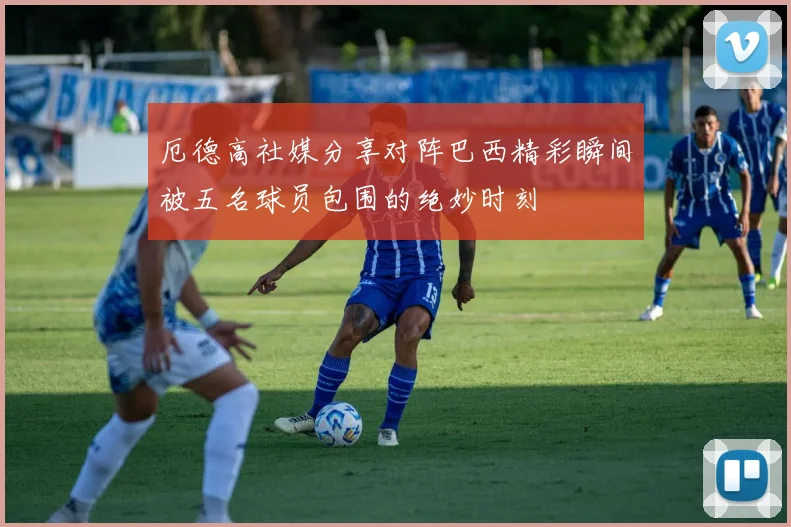 厄德高社媒分享对阵巴西精彩瞬间被五名球员包围的绝妙时刻