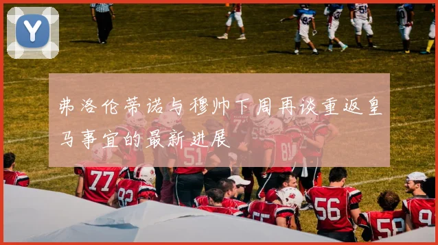 弗洛伦蒂诺与穆帅下周再谈重返皇马事宜的最新进展