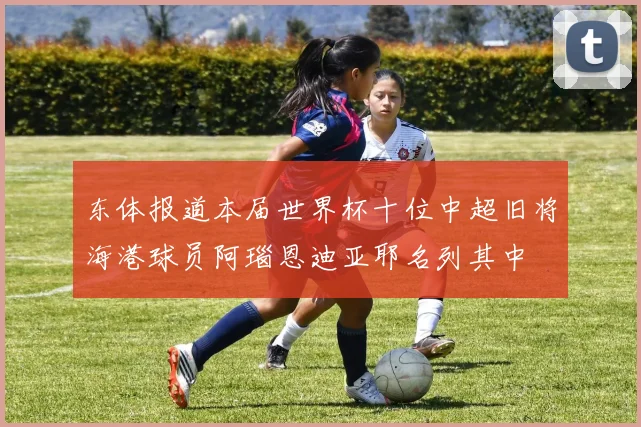 东体报道本届世界杯十位中超旧将海港球员阿瑙恩迪亚耶名列其中