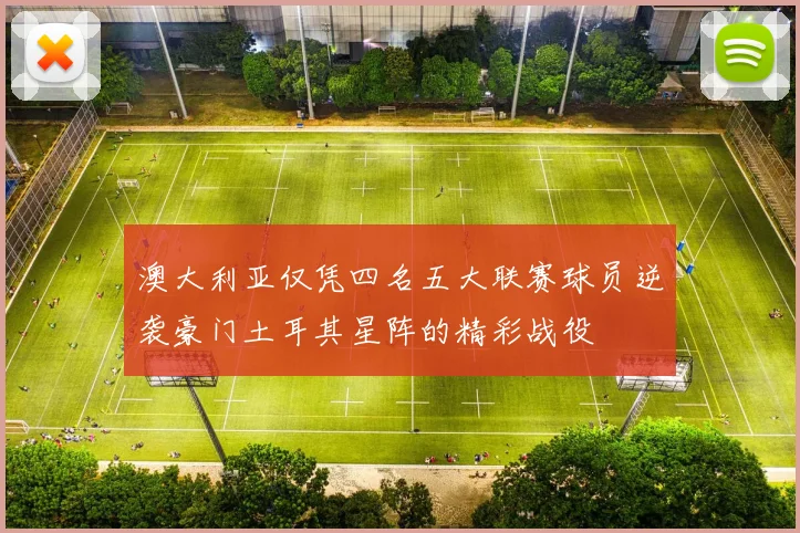 澳大利亚仅凭四名五大联赛球员逆袭豪门土耳其星阵的精彩战役