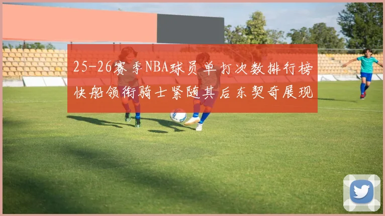 25-26赛季NBA球员单打次数排行榜快船领衔骑士紧随其后东契奇展现最高效率