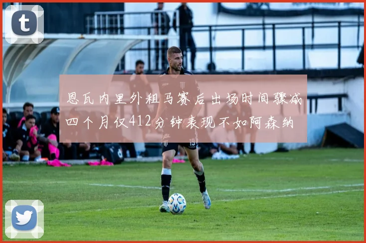 恩瓦内里外租马赛后出场时间骤减四个月仅412分钟表现不如阿森纳
