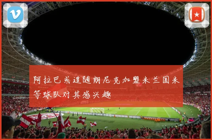 阿拉巴或追随朗尼克加盟米兰国米等球队对其感兴趣