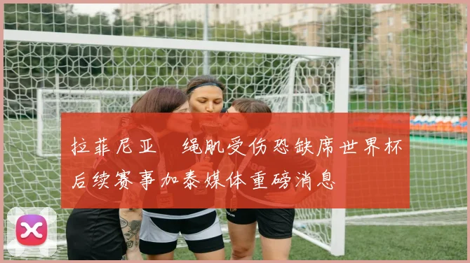 拉菲尼亚腘绳肌受伤恐缺席世界杯后续赛事加泰媒体重磅消息