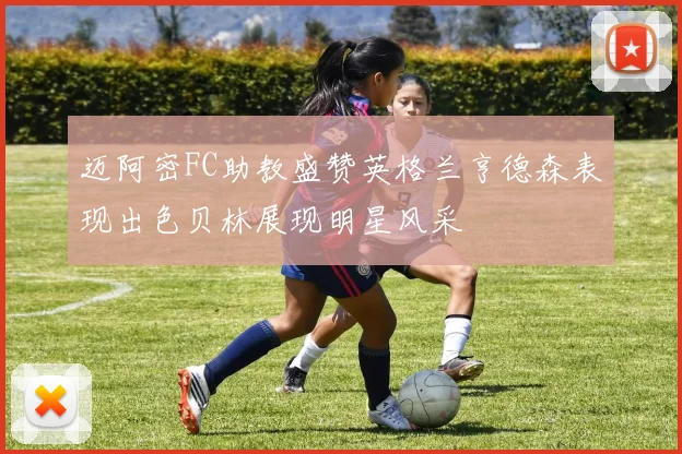 迈阿密FC助教盛赞英格兰亨德森表现出色贝林展现明星风采