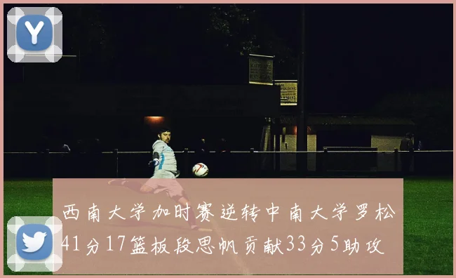 西南大学加时赛逆转中南大学罗松41分17篮板段思帆贡献33分5助攻