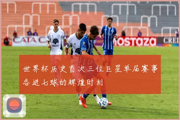 世界杯历史首次三位巨星单届赛事各进七球的辉煌时刻